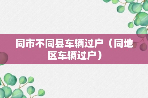 同市不同县车辆过户（同地区车辆过户）