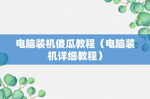 电脑装机傻瓜教程（电脑装机详细教程）