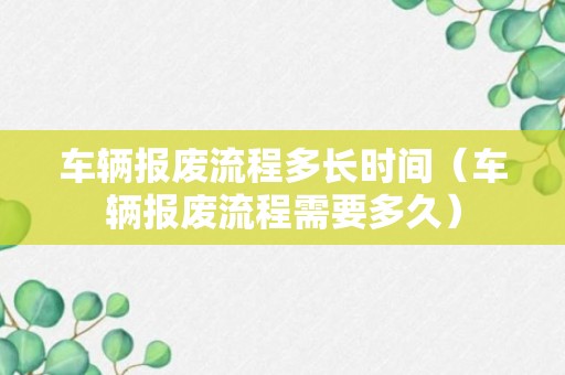 车辆报废流程多长时间（车辆报废流程需要多久）