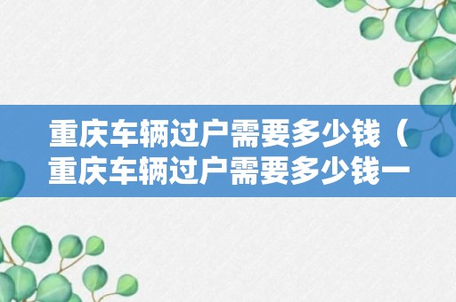 重庆车辆过户需要多少钱（重庆车辆过户需要多少钱一次）