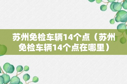 苏州免检车辆14个点（苏州免检车辆14个点在哪里）