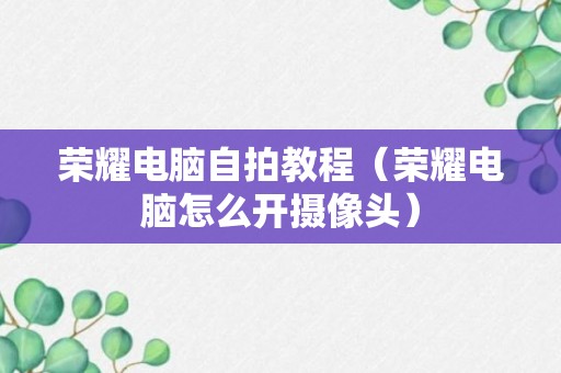 荣耀电脑自拍教程（荣耀电脑怎么开摄像头）