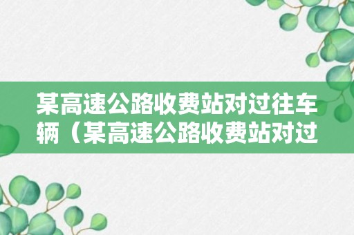 某高速公路收费站对过往车辆（某高速公路收费站对过往的超重车辆实施计重）