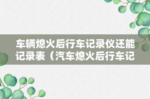 车辆熄火后行车记录仪还能记录表（汽车熄火后行车记录仪还会记录吗）