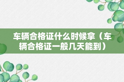 车辆合格证什么时候拿（车辆合格证一般几天能到）