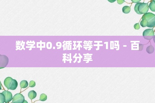 数学中0.9循环等于1吗 - 百科分享