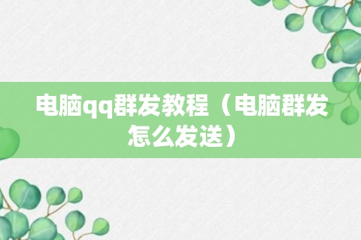 电脑qq群发教程（电脑群发怎么发送）