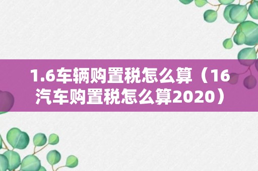 1.6车辆购置税怎么算（16汽车购置税怎么算2020）