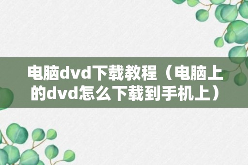 电脑dvd下载教程（电脑上的dvd怎么下载到手机上）