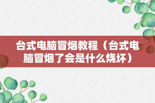 台式电脑冒烟教程（台式电脑冒烟了会是什么烧坏）