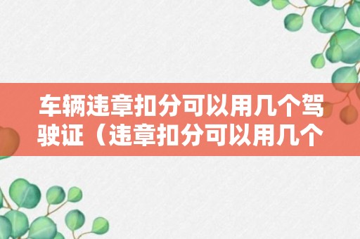 车辆违章扣分可以用几个驾驶证（违章扣分可以用几个驾照）