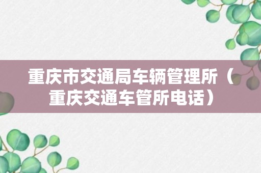 重庆市交通局车辆管理所（重庆交通车管所电话）