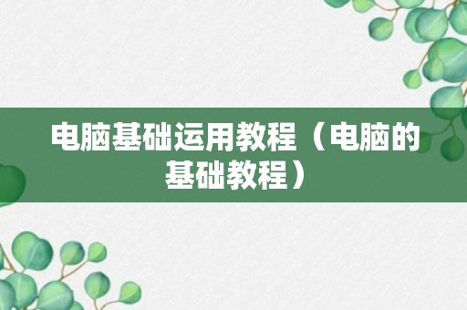 电脑基础运用教程（电脑的基础教程）