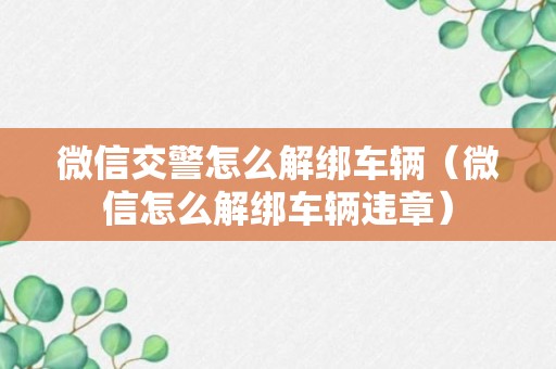 微信交警怎么解绑车辆（微信怎么解绑车辆违章）