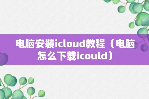 电脑安装icloud教程（电脑怎么下载icould）