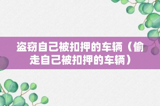 盗窃自己被扣押的车辆（偷走自己被扣押的车辆）