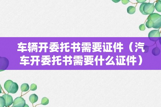 车辆开委托书需要证件（汽车开委托书需要什么证件）