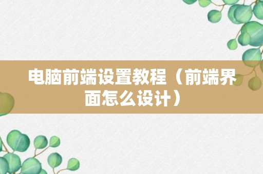 电脑前端设置教程（前端界面怎么设计）