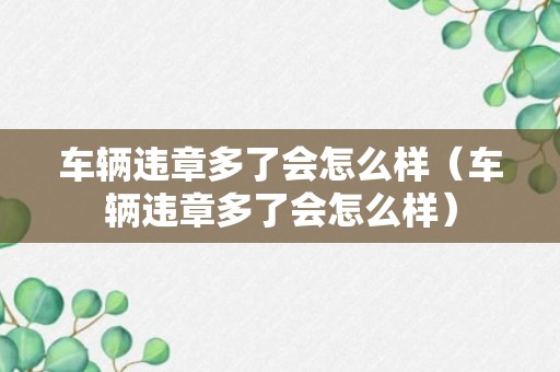 车辆违章多了会怎么样（车辆违章多了会怎么样）