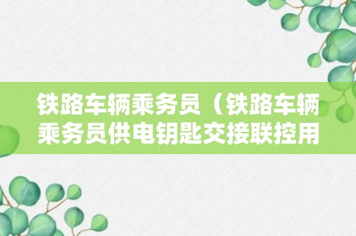 铁路车辆乘务员（铁路车辆乘务员供电钥匙交接联控用语联控用语）