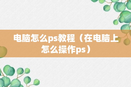 电脑怎么ps教程（在电脑上怎么操作ps）