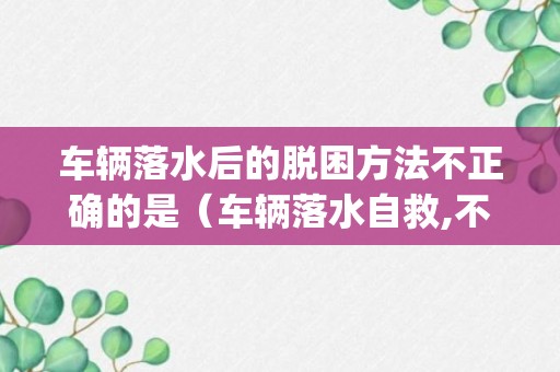 车辆落水后的脱困方法不正确的是（车辆落水自救,不正确的做法是____）