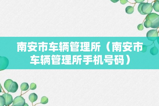 南安市车辆管理所（南安市车辆管理所手机号码）