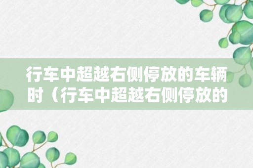 行车中超越右侧停放的车辆时（行车中超越右侧停放的车辆时为预防其突然起步）