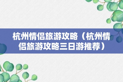 杭州情侣旅游攻略（杭州情侣旅游攻略三日游推荐）