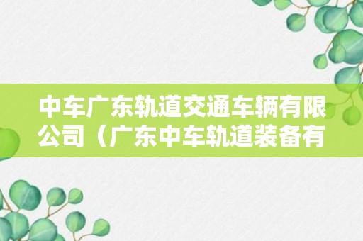 中车广东轨道交通车辆有限公司（广东中车轨道装备有限公司）