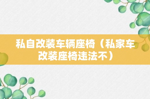 私自改装车辆座椅（私家车改装座椅违法不）