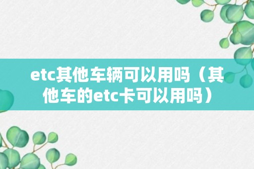 etc其他车辆可以用吗（其他车的etc卡可以用吗）