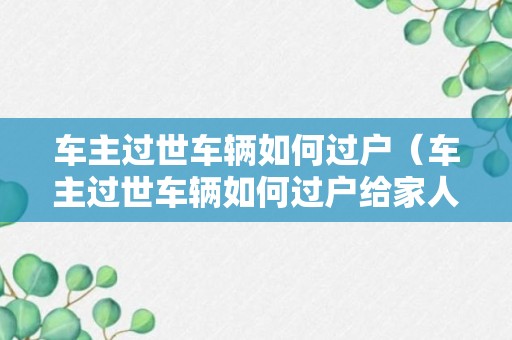 车主过世车辆如何过户（车主过世车辆如何过户给家人）