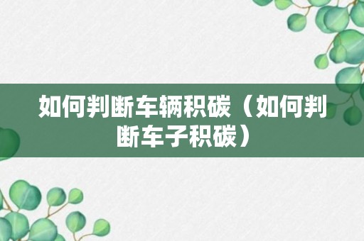 如何判断车辆积碳（如何判断车子积碳）