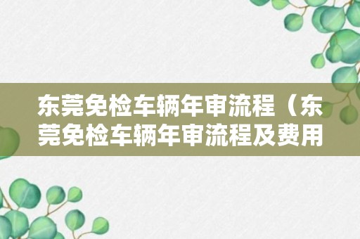 东莞免检车辆年审流程（东莞免检车辆年审流程及费用）