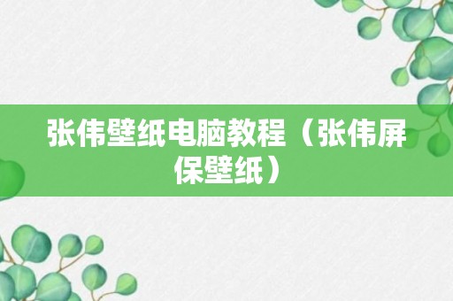 张伟壁纸电脑教程（张伟屏保壁纸）