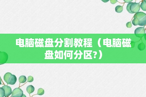 电脑磁盘分割教程（电脑磁盘如何分区?）