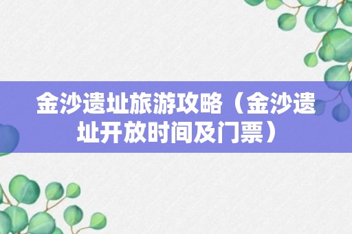 金沙遗址旅游攻略（金沙遗址开放时间及门票）