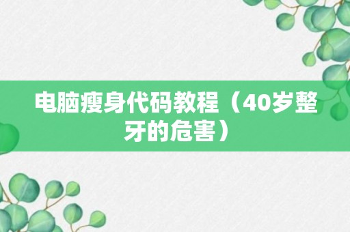 电脑瘦身代码教程（40岁整牙的危害）