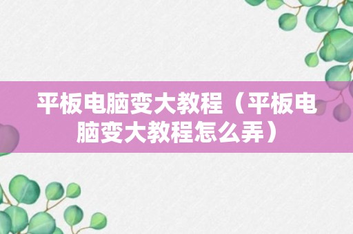 平板电脑变大教程（平板电脑变大教程怎么弄）