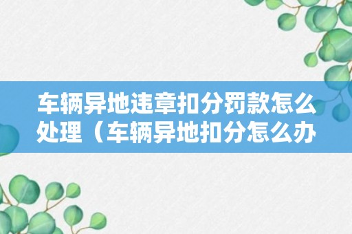 车辆异地违章扣分罚款怎么处理（车辆异地扣分怎么办）