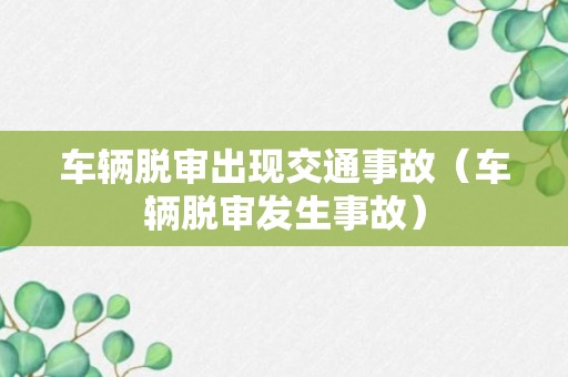 车辆脱审出现交通事故（车辆脱审发生事故）