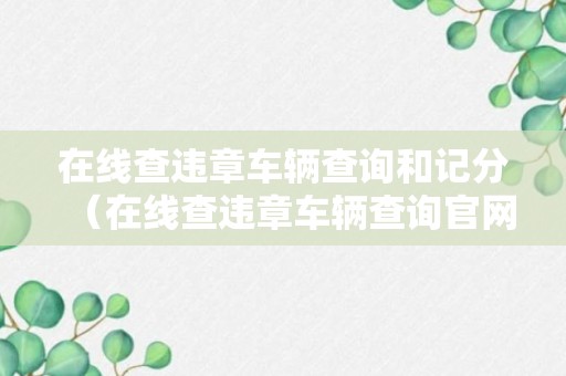 在线查违章车辆查询和记分（在线查违章车辆查询官网免费）