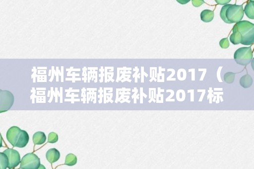 福州车辆报废补贴2017（福州车辆报废补贴2017标准）