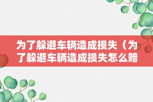 为了躲避车辆造成损失（为了躲避车辆造成损失怎么赔偿）