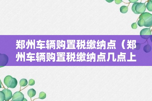 郑州车辆购置税缴纳点（郑州车辆购置税缴纳点几点上班）