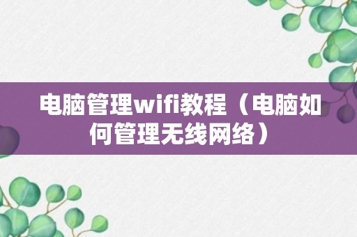 电脑管理wifi教程（电脑如何管理无线网络）