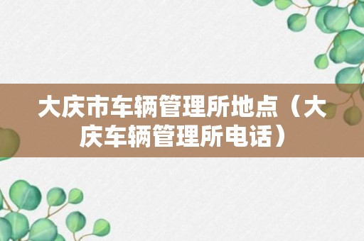 大庆市车辆管理所地点（大庆车辆管理所电话）