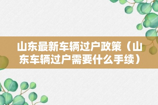 山东最新车辆过户政策（山东车辆过户需要什么手续）