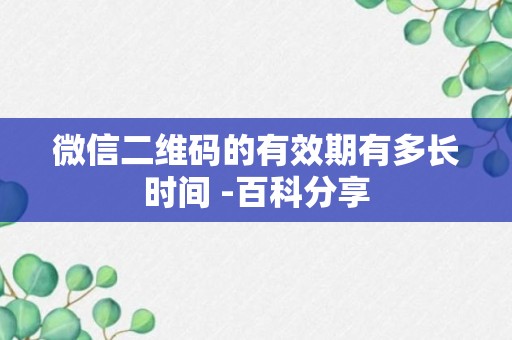 微信二维码的有效期有多长时间 -百科分享